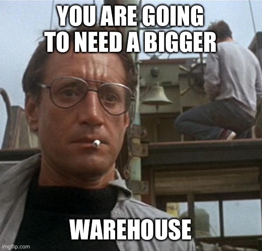 jaws | YOU ARE GOING TO NEED A BIGGER WAREHOUSE | image tagged in jaws | made w/ Imgflip meme maker