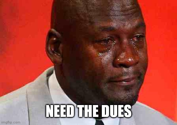 crying michael jordan | NEED THE DUES | image tagged in crying michael jordan | made w/ Imgflip meme maker