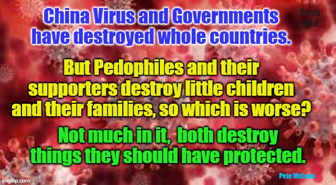 Pedophiles n the China Virus. | Yarra Man; China Virus and Governments have destroyed whole countries. But Pedophiles and their supporters destroy little children and their families, so which is worse? Not much in it,  both destroy things they should have protected. Pete McLean | image tagged in predators,maggots,covid 19,government corruption,judiciary | made w/ Imgflip meme maker