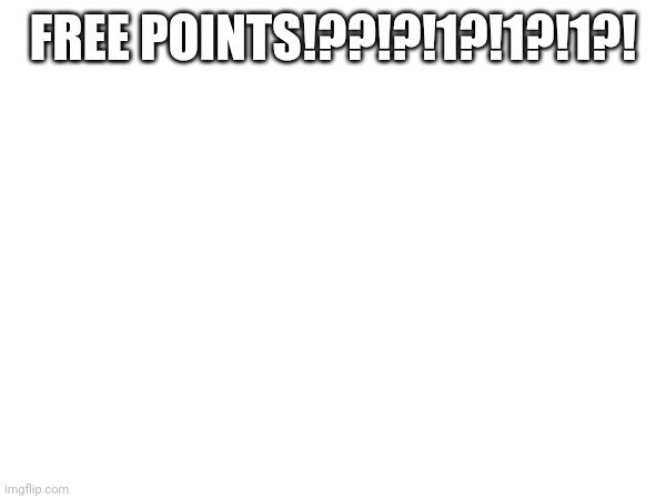 FREE POINTS!??!?!1?!1?!1?! | made w/ Imgflip meme maker