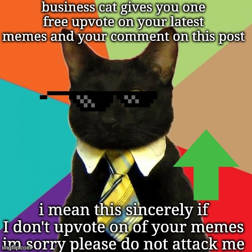 +1 upvote | business cat gives you one free upvote on your latest memes and your comment on this post; i mean this sincerely if I don't upvote on of your memes im sorry please do not attack me | image tagged in memes,business cat | made w/ Imgflip meme maker