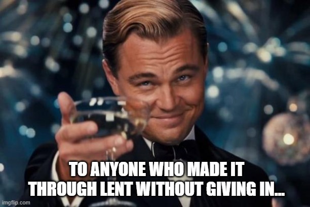 Leonardo Dicaprio Cheers | TO ANYONE WHO MADE IT THROUGH LENT WITHOUT GIVING IN... | image tagged in memes,leonardo dicaprio cheers | made w/ Imgflip meme maker