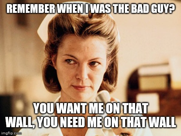 Nurse Ratched Loves You | REMEMBER WHEN I WAS THE BAD GUY? YOU WANT ME ON THAT WALL, YOU NEED ME ON THAT WALL | image tagged in nurse ratched,you so crazy | made w/ Imgflip meme maker