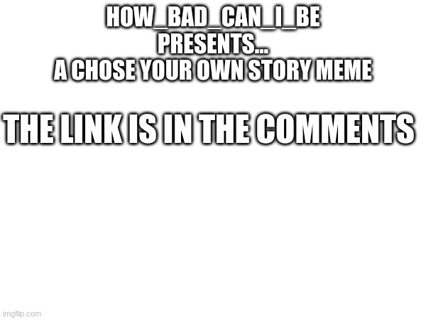 chose your own story meme | HOW_BAD_CAN_I_BE
PRESENTS...
A CHOSE YOUR OWN STORY MEME; THE LINK IS IN THE COMMENTS | image tagged in story,meme,fun,adventure,stop reading the tags | made w/ Imgflip meme maker