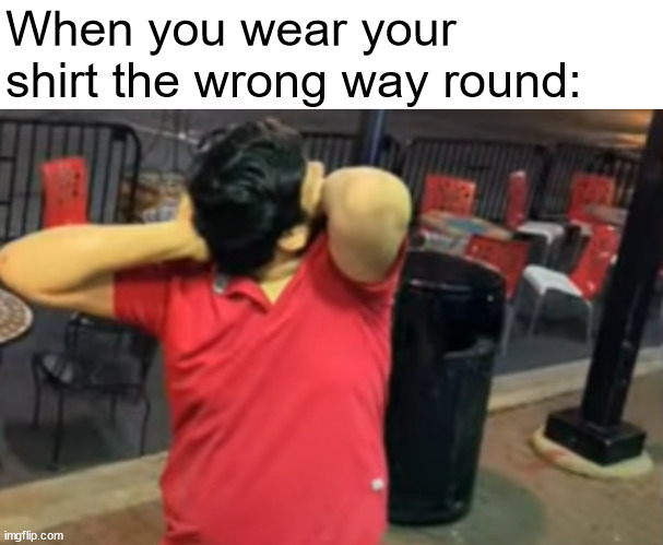 When you wear your shirt the wrong way round: | image tagged in memes | made w/ Imgflip meme maker