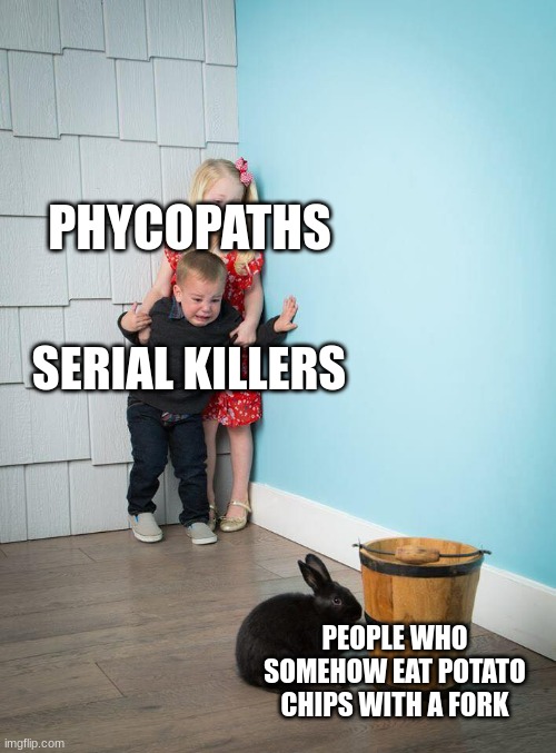 Kids Afraid of Rabbit | PHYCOPATHS; SERIAL KILLERS; PEOPLE WHO SOMEHOW EAT POTATO CHIPS WITH A FORK | image tagged in kids afraid of rabbit | made w/ Imgflip meme maker