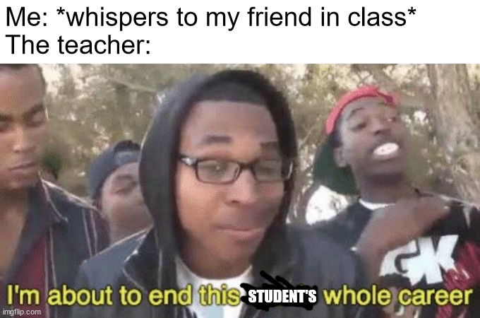 I’m about to end this man’s whole career | Me: *whispers to my friend in class*
The teacher:; STUDENT'S | image tagged in i m about to end this man s whole career | made w/ Imgflip meme maker