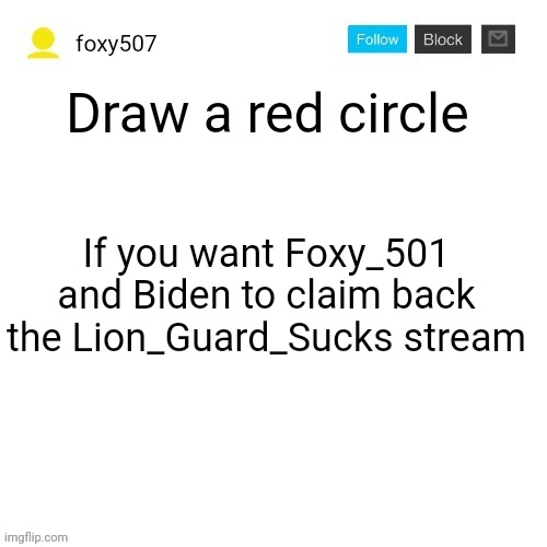 Foxy507's announcement template | Draw a red circle; If you want Foxy_501 and Biden to claim back the Lion_Guard_Sucks stream | image tagged in foxy507's announcement template,us-president-joe-biden,foxy507,foxy_501,the lion guard | made w/ Imgflip meme maker