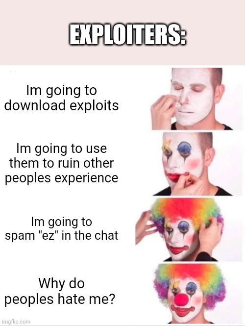Clown Applying Makeup Meme | EXPLOITERS:; Im going to download exploits; Im going to use them to ruin other peoples experience; Im going to spam "ez" in the chat; Why do peoples hate me? | image tagged in memes,clown applying makeup | made w/ Imgflip meme maker