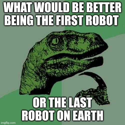 Philosoraptor | WHAT WOULD BE BETTER BEING THE FIRST ROBOT; OR THE LAST ROBOT ON EARTH | image tagged in memes,philosoraptor | made w/ Imgflip meme maker