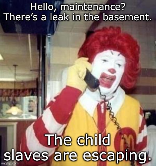 Basement help needed | Hello, maintenance?
There’s a leak in the basement. The child slaves are escaping. | image tagged in ronald mcdonald temp,help,maintenance,slaves,child labor | made w/ Imgflip meme maker