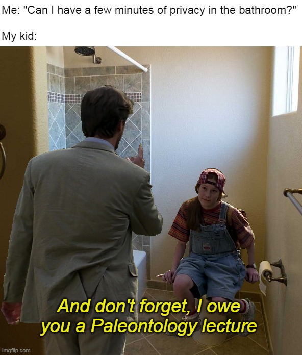 Me: "Can I have a few minutes of privacy in the bathroom?"
 
My kid:; And don't forget, I owe you a Paleontology lecture | image tagged in meme,memes,funny | made w/ Imgflip meme maker