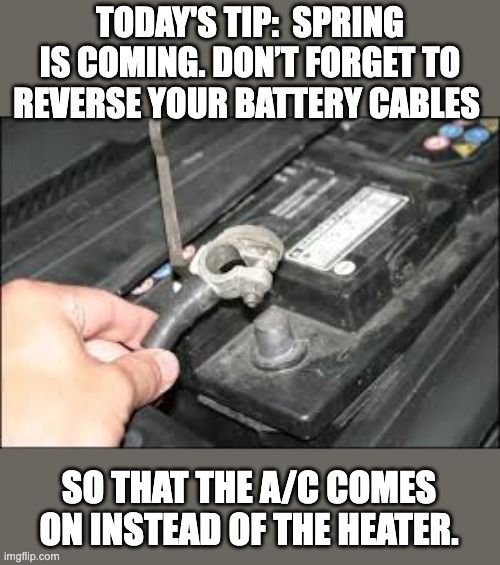 Today's tip | TODAY'S TIP:  SPRING IS COMING. DON’T FORGET TO REVERSE YOUR BATTERY CABLES; SO THAT THE A/C COMES ON INSTEAD OF THE HEATER. | image tagged in bad advice | made w/ Imgflip meme maker