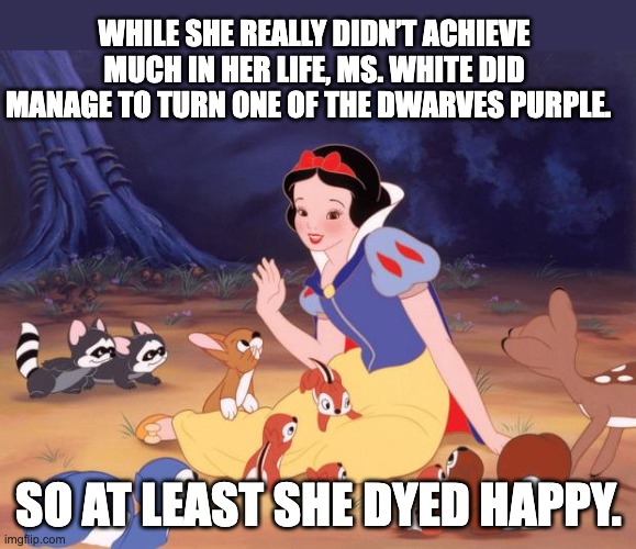 Snow white | WHILE SHE REALLY DIDN’T ACHIEVE MUCH IN HER LIFE, MS. WHITE DID MANAGE TO TURN ONE OF THE DWARVES PURPLE. SO AT LEAST SHE DYED HAPPY. | image tagged in snow white | made w/ Imgflip meme maker