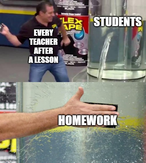 :( | STUDENTS; EVERY TEACHER AFTER A LESSON; HOMEWORK | image tagged in flex tape | made w/ Imgflip meme maker