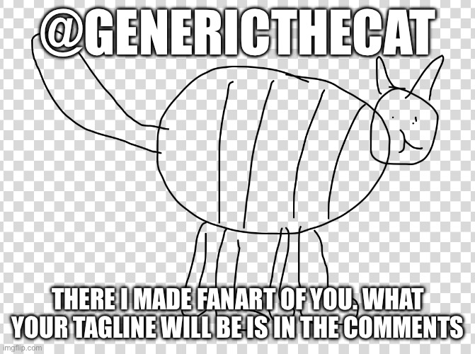 @GENERICTHECAT; THERE I MADE FANART OF YOU. WHAT YOUR TAGLINE WILL BE IS IN THE COMMENTS | made w/ Imgflip meme maker