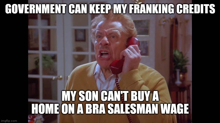 Franking credits | GOVERNMENT CAN KEEP MY FRANKING CREDITS; MY SON CAN'T BUY A HOME ON A BRA SALESMAN WAGE | image tagged in australia,news | made w/ Imgflip meme maker