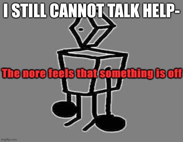 The nore | I STILL CANNOT TALK HELP- | image tagged in the nore | made w/ Imgflip meme maker