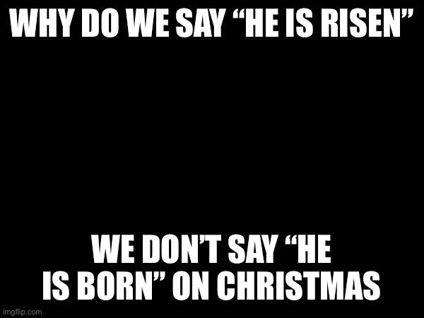 WHY DO WE SAY “HE IS RISEN”; WE DON’T SAY “HE IS BORN” ON CHRISTMAS | made w/ Imgflip meme maker