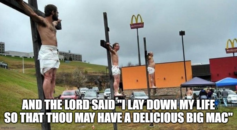 Happy Easter! | AND THE LORD SAID "I LAY DOWN MY LIFE SO THAT THOU MAY HAVE A DELICIOUS BIG MAC" | image tagged in funny,memes,jesus crucifixion | made w/ Imgflip meme maker