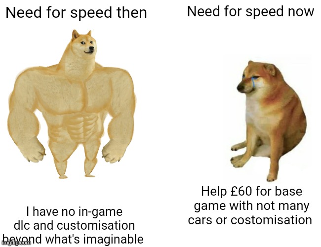 Buff Doge vs. Cheems | Need for speed then; Need for speed now; Help £60 for base game with not many cars or costomisation; I have no in-game dlc and customisation beyond what's imaginable | image tagged in memes,buff doge vs cheems | made w/ Imgflip meme maker