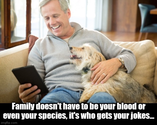 A man and his doggo | Family doesn't have to be your blood or even your species, it's who gets your jokes... | image tagged in funny | made w/ Imgflip meme maker