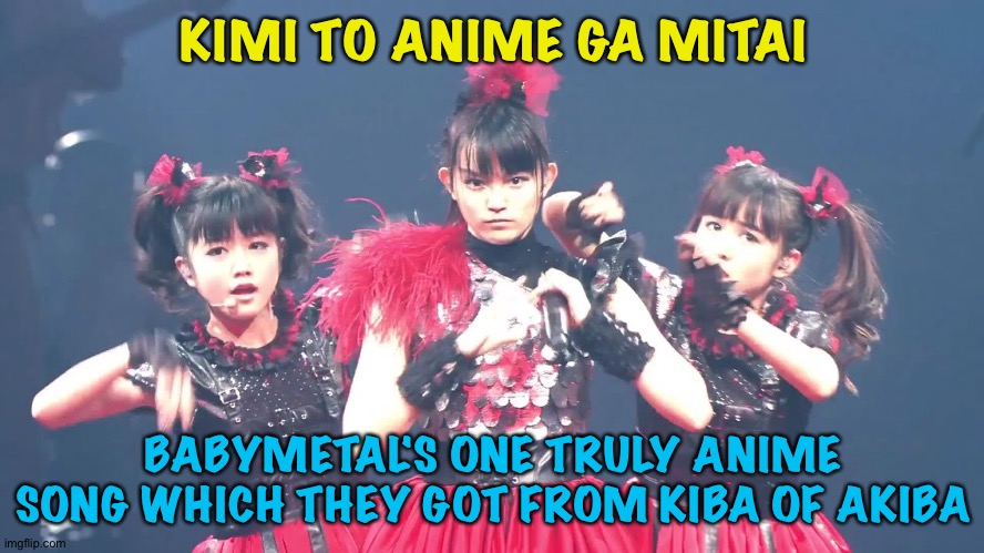 Blast from the past | KIMI TO ANIME GA MITAI; BABYMETAL'S ONE TRULY ANIME SONG WHICH THEY GOT FROM KIBA OF AKIBA | image tagged in babymetal | made w/ Imgflip meme maker