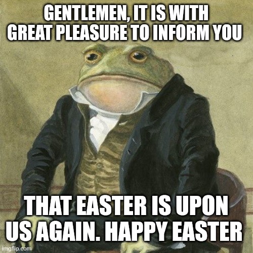 Happy Easter fellow memers. | GENTLEMEN, IT IS WITH GREAT PLEASURE TO INFORM YOU; THAT EASTER IS UPON US AGAIN. HAPPY EASTER | image tagged in gentlemen it is with great pleasure to inform you that | made w/ Imgflip meme maker