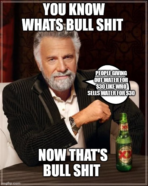 That should be criminal | YOU KNOW WHATS BULL SHIT; PEOPLE GIVING OUT WATER FOR $30 LIKE WHO SELLS WATER FOR $30; NOW THAT'S BULL SHIT | image tagged in memes,the most interesting man in the world,funny memes | made w/ Imgflip meme maker