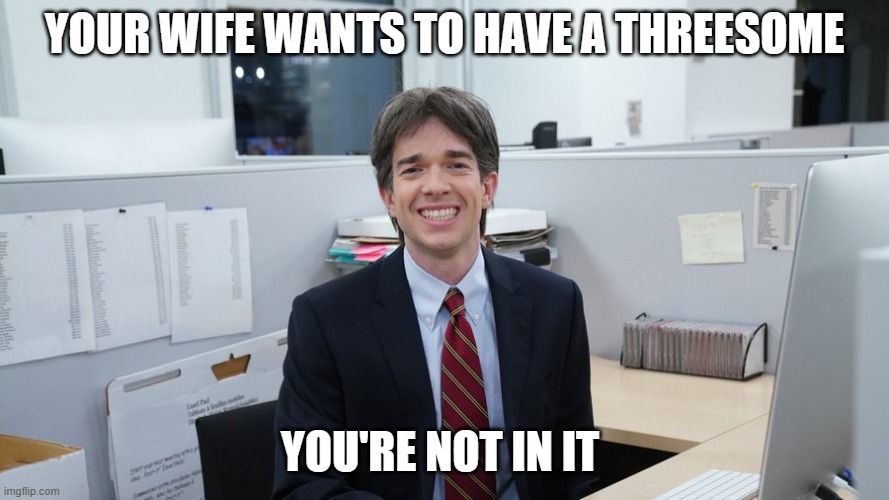 Cuckholding Carl | YOUR WIFE WANTS TO HAVE A THREESOME; YOU'RE NOT IN IT | image tagged in john mulaney meme uncle,cuck,threesome | made w/ Imgflip meme maker
