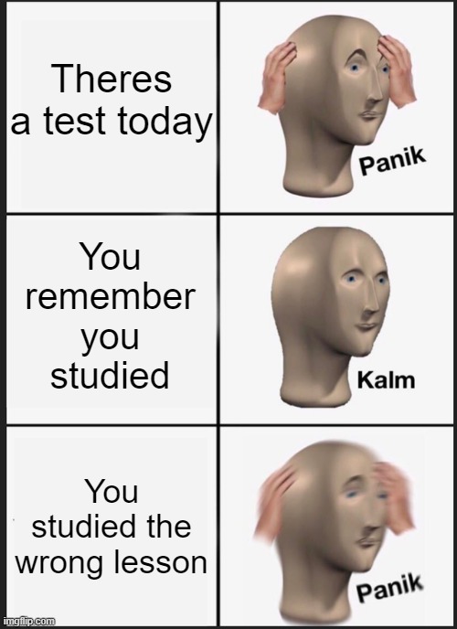 anyone ever felt this? | Theres a test today; You remember you studied; You studied the wrong lesson | image tagged in memes,panik kalm panik,school,relatable,test | made w/ Imgflip meme maker