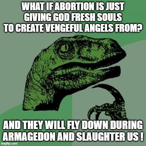 Abortion angels | WHAT IF ABORTION IS JUST GIVING GOD FRESH SOULS TO CREATE VENGEFUL ANGELS FROM? AND THEY WILL FLY DOWN DURING ARMAGEDON AND SLAUGHTER US ! | image tagged in memes,philosoraptor,abortion,angels,armageddon,god | made w/ Imgflip meme maker