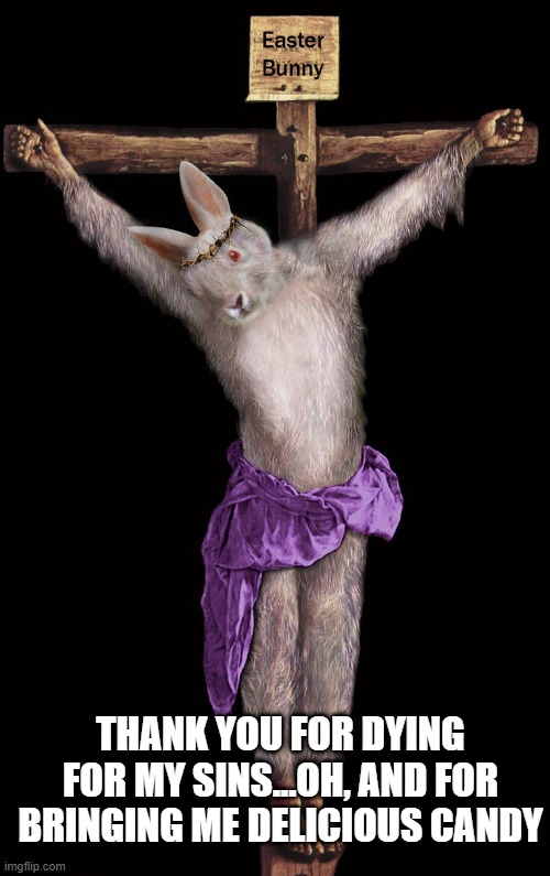 Happy Easter | THANK YOU FOR DYING FOR MY SINS...OH, AND FOR BRINGING ME DELICIOUS CANDY | image tagged in easter,dark humor | made w/ Imgflip meme maker