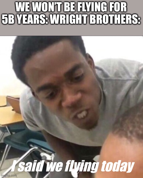 I said we sad today | WE WON’T BE FLYING FOR 5B YEARS: WRIGHT BROTHERS:; I said we flying today | image tagged in i said we sad today | made w/ Imgflip meme maker