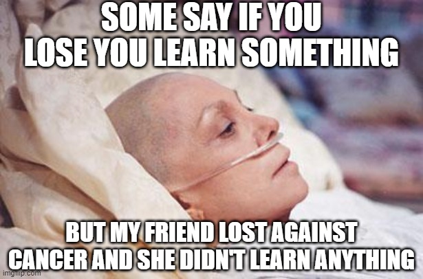 No Learning | SOME SAY IF YOU LOSE YOU LEARN SOMETHING; BUT MY FRIEND LOST AGAINST CANCER AND SHE DIDN'T LEARN ANYTHING | image tagged in cancer | made w/ Imgflip meme maker