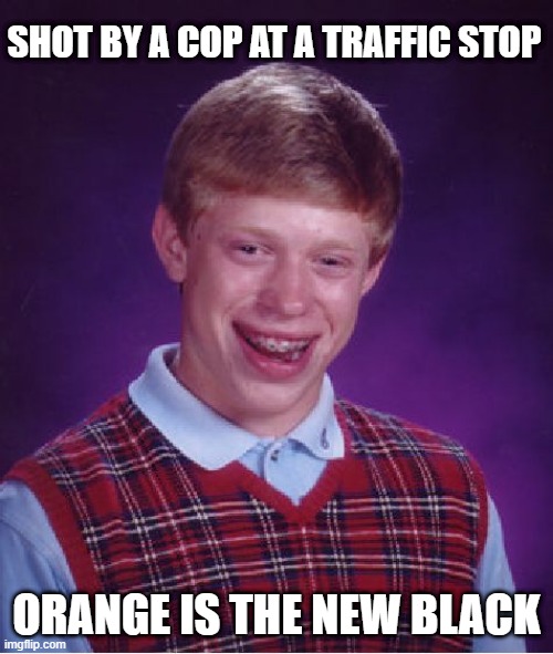 Police Shooting Victim | SHOT BY A COP AT A TRAFFIC STOP; ORANGE IS THE NEW BLACK | image tagged in memes,bad luck brian | made w/ Imgflip meme maker