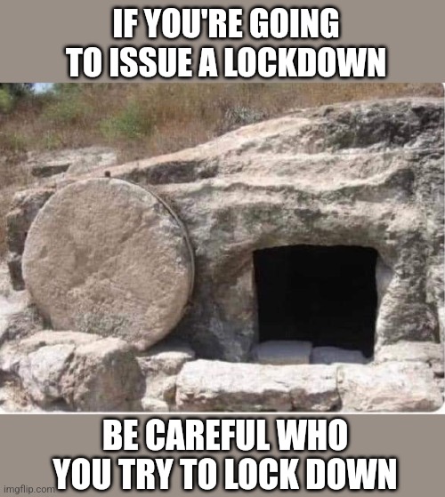 Happy Resurrection Day! | IF YOU'RE GOING TO ISSUE A LOCKDOWN; BE CAREFUL WHO YOU TRY TO LOCK DOWN | image tagged in lockdown,jesus christ,resurrection,happy easter | made w/ Imgflip meme maker