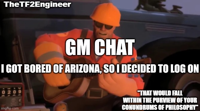 TheTF2Engineer | GM CHAT; I GOT BORED OF ARIZONA, SO I DECIDED TO LOG ON | image tagged in thetf2engineer | made w/ Imgflip meme maker