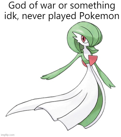 (This is obviously a joke, I'm just posting this for laughs, I play pokemon basically every day and I'm a LITERAL GARDI) | God of war or something idk, never played Pokemon | image tagged in blank white template,a normal gardevoir no horny pls | made w/ Imgflip meme maker