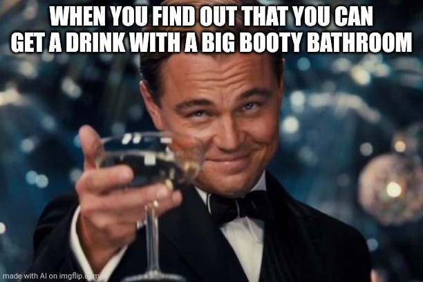 Leonardo Dicaprio Cheers Meme | WHEN YOU FIND OUT THAT YOU CAN GET A DRINK WITH A BIG BOOTY BATHROOM | image tagged in memes,leonardo dicaprio cheers | made w/ Imgflip meme maker