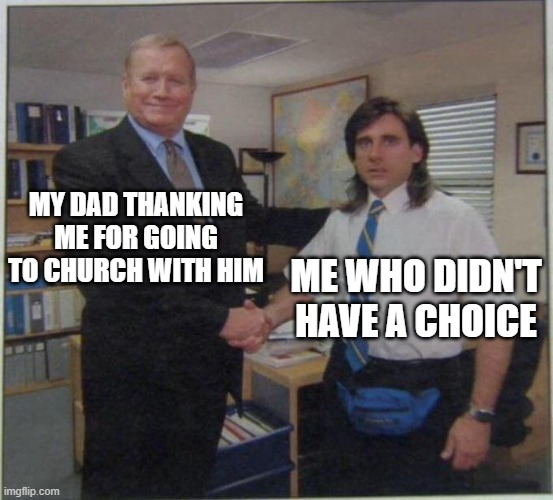 thanks for coming, son | MY DAD THANKING ME FOR GOING TO CHURCH WITH HIM; ME WHO DIDN'T HAVE A CHOICE | image tagged in the office handshake | made w/ Imgflip meme maker