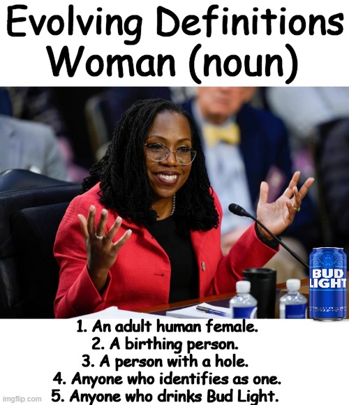 What Is A Woman? | Evolving Definitions; Woman (noun); 1. An adult human female.
2. A birthing person. 
3. A person with a hole. 
4. Anyone who identifies as one.
5. Anyone who drinks Bud Light. | image tagged in politics,political humor,woman,definition,bud light,its evolving just backwards | made w/ Imgflip meme maker