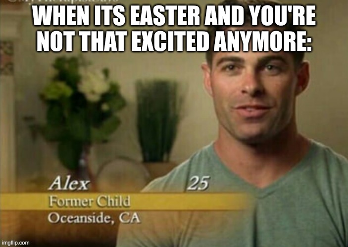 True story | WHEN ITS EASTER AND YOU'RE NOT THAT EXCITED ANYMORE: | image tagged in alex former child | made w/ Imgflip meme maker