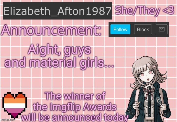 Probably around 1:00 , so stay tuned! | Aight, guys and material girls... The winner of the Imgflip Awards will be announced today | image tagged in elizabeth_afton1987 s announcement temp | made w/ Imgflip meme maker