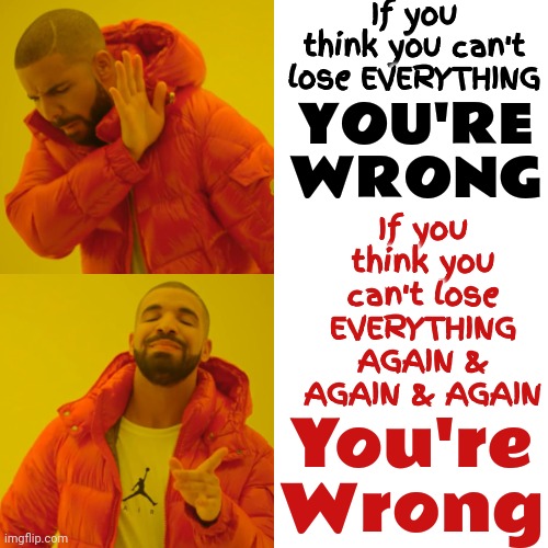 You're Wrong | If you think you can't lose EVERYTHING; YOU'RE WRONG; If you think you can't lose EVERYTHING
AGAIN & AGAIN & AGAIN; You're Wrong | image tagged in memes,drake hotline bling,you're wrong,you're wrong on so many levels,dumbasses,expect to lose it all | made w/ Imgflip meme maker