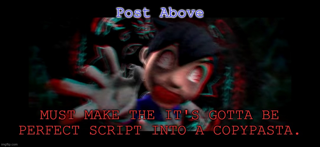 Helm gnaw what SMG4 doin | Post Above; MUST MAKE THE IT'S GOTTA BE PERFECT SCRIPT INTO A COPYPASTA. | image tagged in helm gnaw what smg4 doin | made w/ Imgflip meme maker