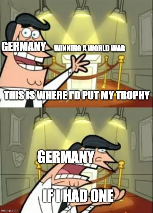 This Is Where I'd Put My Trophy If I Had One | WINNING A WORLD WAR; GERMANY; THIS IS WHERE I'D PUT MY TROPHY; GERMANY; IF I HAD ONE | image tagged in memes,this is where i'd put my trophy if i had one | made w/ Imgflip meme maker