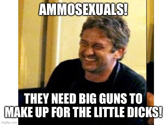 AMMOSEXUALS! THEY NEED BIG GUNS TO MAKE UP FOR THE LITTLE DICKS! | made w/ Imgflip meme maker