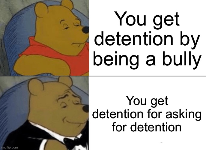 How I get detention | You get detention by being a bully; You get detention for asking for detention | image tagged in memes,tuxedo winnie the pooh,detention,bully,school | made w/ Imgflip meme maker