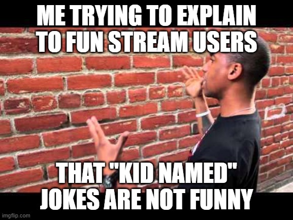 Brick wall guy | ME TRYING TO EXPLAIN TO FUN STREAM USERS THAT "KID NAMED" JOKES ARE NOT FUNNY | image tagged in brick wall guy | made w/ Imgflip meme maker